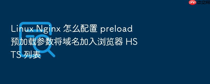 linux nginx 怎么配置 preload 预加载参数将域名加入浏览器 hsts 列表