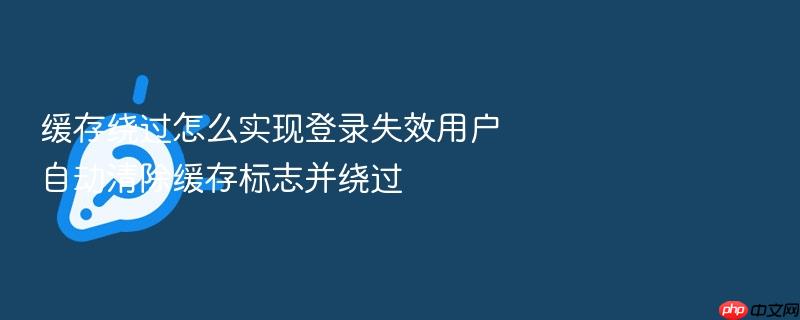 缓存绕过怎么实现登录失效用户自动清除缓存标志并绕过