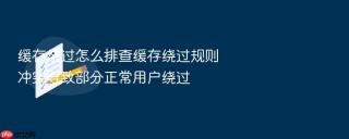 缓存绕过怎么排查缓存绕过规则冲突导致部分正常用户绕过