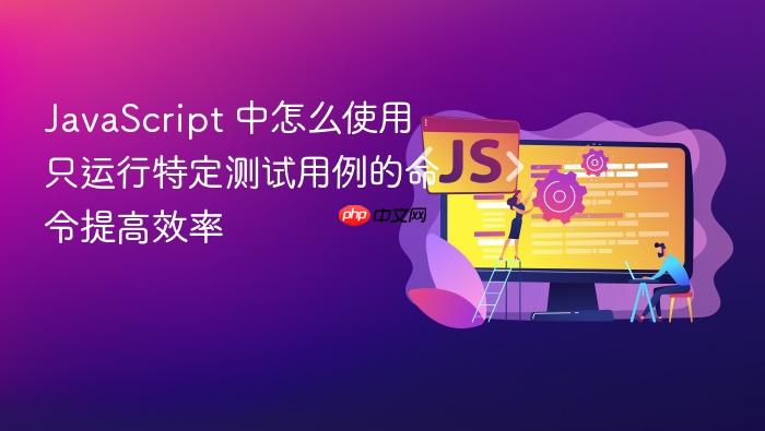 javascript 中怎么使用只运行特定测试用例的命令提高效率