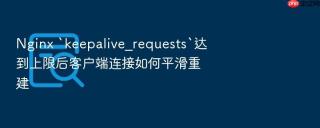 Nginx `keepalive_requests`达到上限后客户端连接如何平滑重建