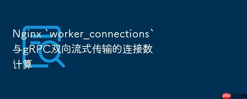 nginx `worker_connections`与grpc双向流式传输的连接数计算