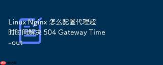 Linux Nginx 怎么配置代理超时时间解决 504 Gateway Time-out