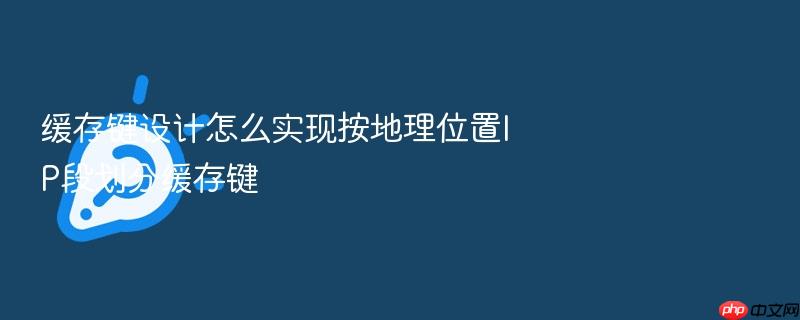缓存键设计怎么实现按地理位置ip段划分缓存键
