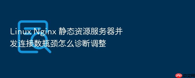 linux nginx 静态资源服务器并发连接数瓶颈怎么诊断调整