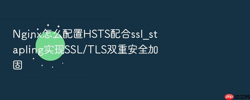 nginx怎么配置hsts配合ssl_stapling实现ssl/tls双重安全加固