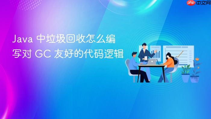 java 中垃圾回收怎么编写对 gc 友好的代码逻辑