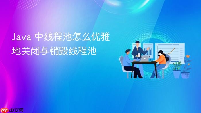 java 中线程池怎么优雅地关闭与销毁线程池