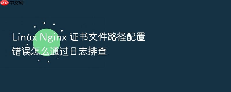 linux nginx 证书文件路径配置错误怎么通过日志排查