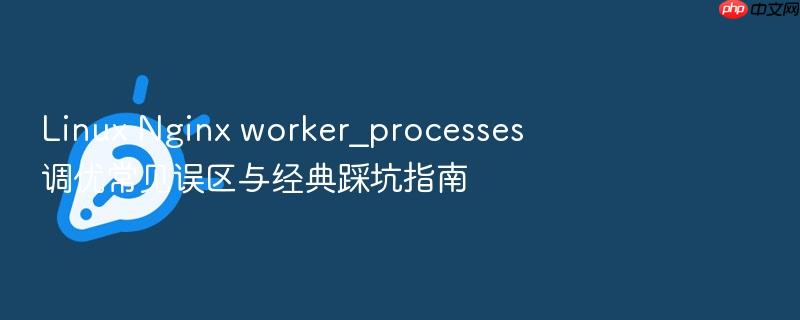 linux nginx worker_processes 调优常见误区与经典踩坑指南