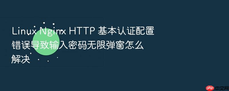 linux nginx http 基本认证配置错误导致输入密码无限弹窗怎么解决