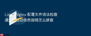 Linux Nginx 配置文件语法检查通过但启动依然报错怎么排查