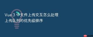 Vue 3 中文件上传交互怎么处理上传队列的优先级排序