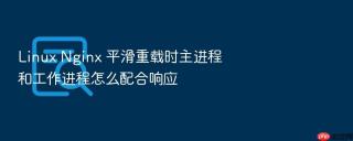 Linux Nginx 平滑重载时主进程和工作进程怎么配合响应