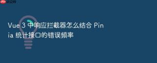 vue 3 中响应拦截器怎么结合 pinia 统计接口的错误频率