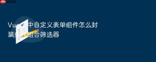 Vue 3 中自定义表单组件怎么封装条件组合筛选器