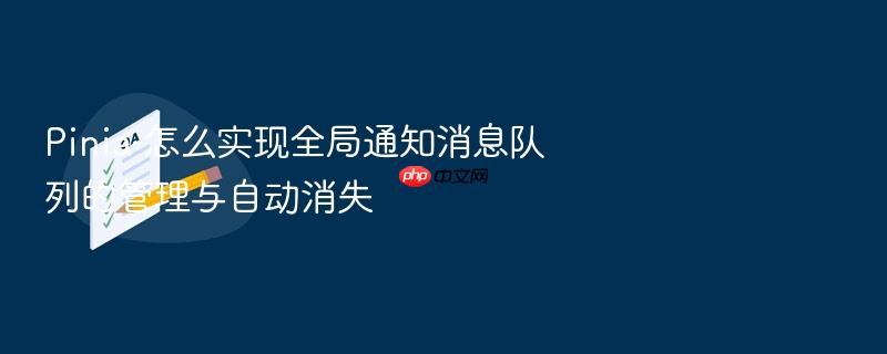 pinia 怎么实现全局通知消息队列的管理与自动消失