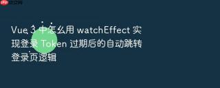 Vue 3 中怎么用 watchEffect 实现登录 Token 过期后的自动跳转登录页逻辑