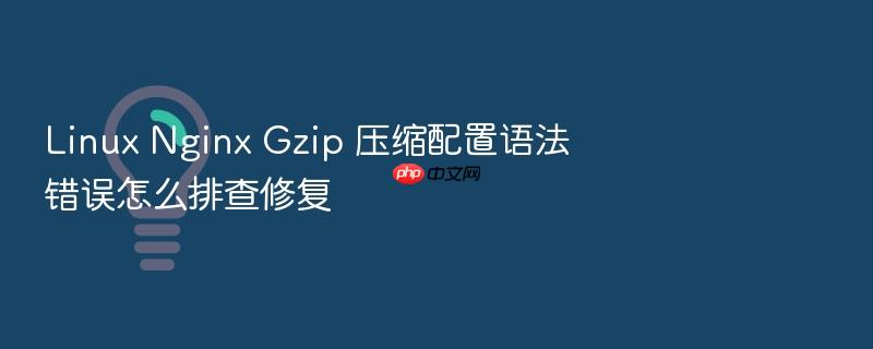 linux nginx gzip 压缩配置语法错误怎么排查修复