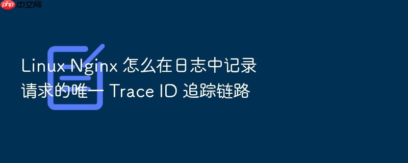 linux nginx 怎么在日志中记录请求的唯一 trace id 追踪链路