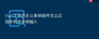 vue 3 中自定义表单组件怎么实现手机号分段输入