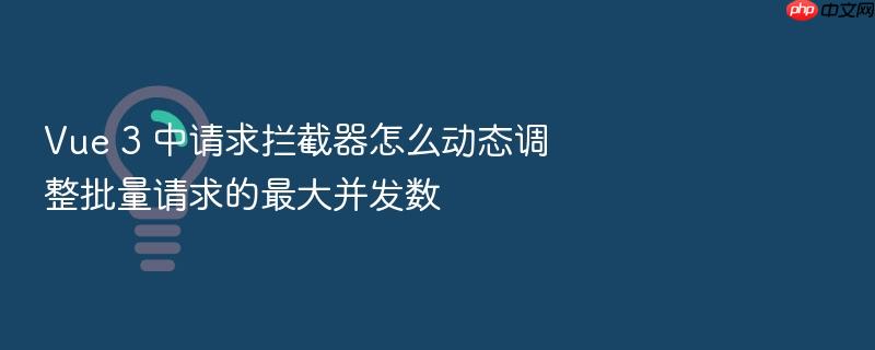 vue 3 中请求拦截器怎么动态调整批量请求的最大并发数