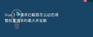vue 3 中请求拦截器怎么动态调整批量请求的最大并发数