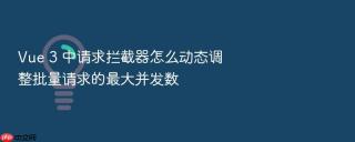 Vue 3 中请求拦截器怎么动态调整批量请求的最大并发数