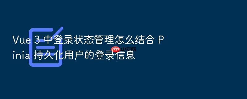 vue 3 中登录状态管理怎么结合 pinia 持久化用户的登录信息