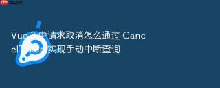 vue 3 中请求取消怎么通过 canceltoken 实现手动中断查询