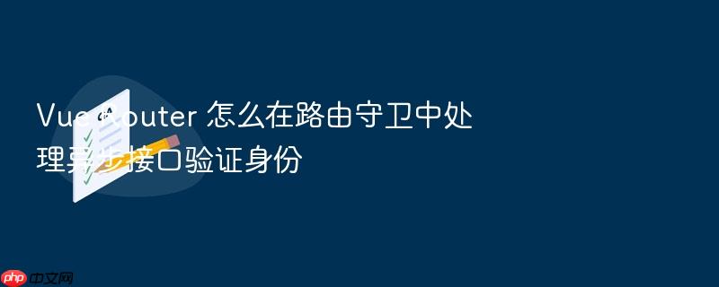 vue router 怎么在路由守卫中处理异步接口验证身份