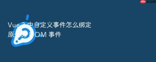 Vue 3 中自定义事件怎么绑定原生的 DOM 事件