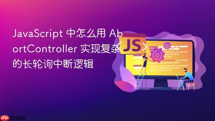 javascript 中怎么用 abortcontroller 实现复杂的长轮询中断逻辑