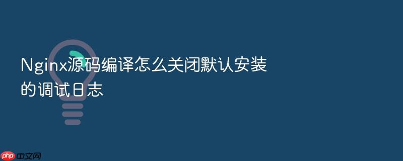 nginx源码编译怎么关闭默认安装的调试日志