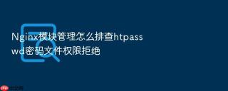 nginx模块管理怎么排查htpasswd密码文件权限拒绝