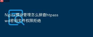 Nginx模块管理怎么排查htpasswd密码文件权限拒绝