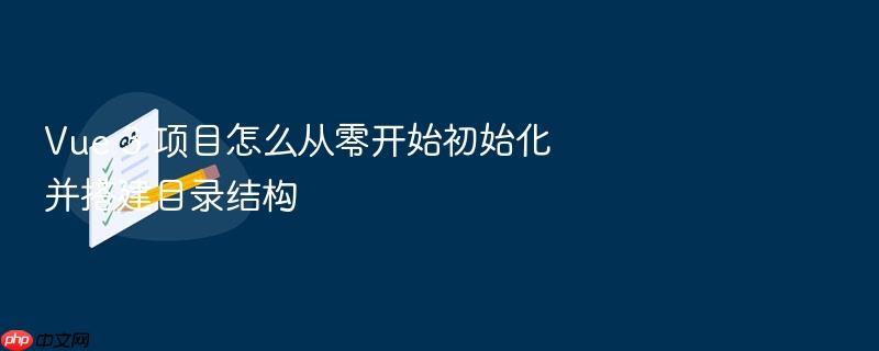 vue 3 项目怎么从零开始初始化并搭建目录结构