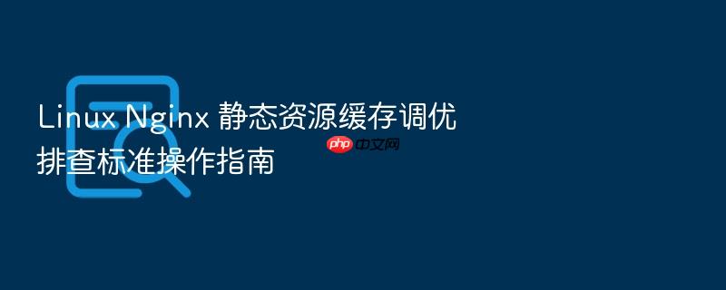 linux nginx 静态资源缓存调优排查标准操作指南