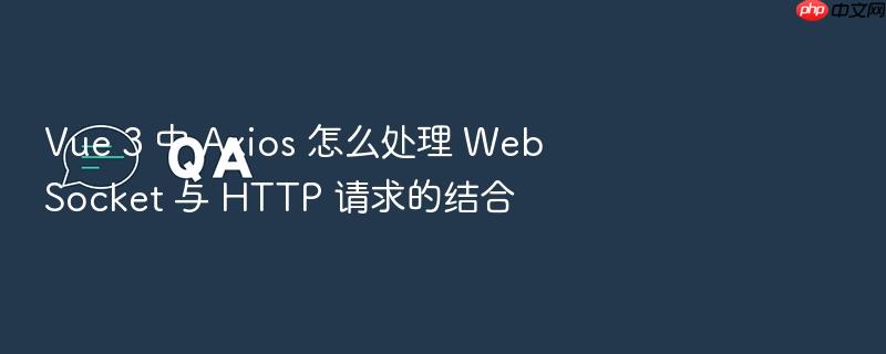 vue 3 中 axios 怎么处理 websocket 与 http 请求的结合