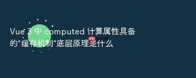 vue 3 中 computed 计算属性具备的“缓存机制”底层原理是什么