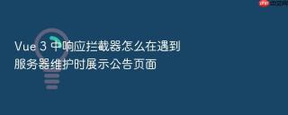 Vue 3 中响应拦截器怎么在遇到服务器维护时展示公告页面