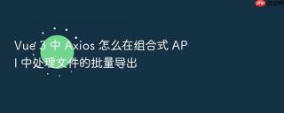 vue 3 中 axios 怎么在组合式 api 中处理文件的批量导出