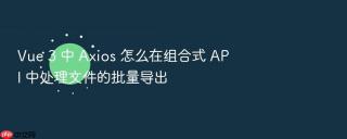 Vue 3 中 Axios 怎么在组合式 API 中处理文件的批量导出