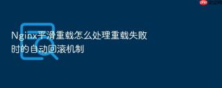 Nginx平滑重载怎么处理重载失败时的自动回滚机制