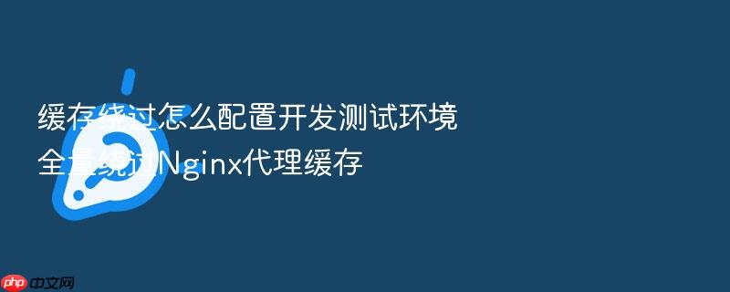 缓存绕过怎么配置开发测试环境全量绕过nginx代理缓存