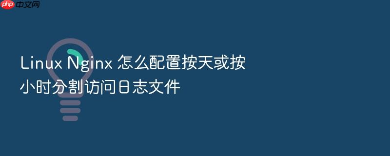 linux nginx 怎么配置按天或按小时分割访问日志文件