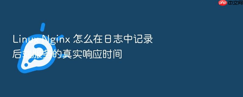 linux nginx 怎么在日志中记录后端服务的真实响应时间