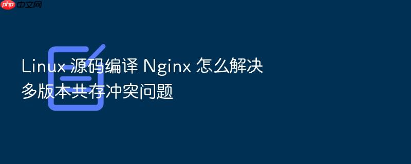 linux 源码编译 nginx 怎么解决多版本共存冲突问题