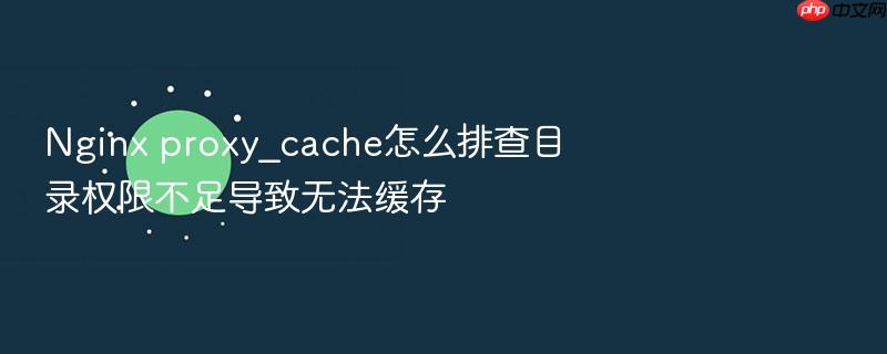 nginx proxy_cache怎么排查目录权限不足导致无法缓存