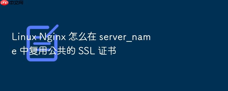 linux nginx 怎么在 server_name 中复用公共的 ssl 证书